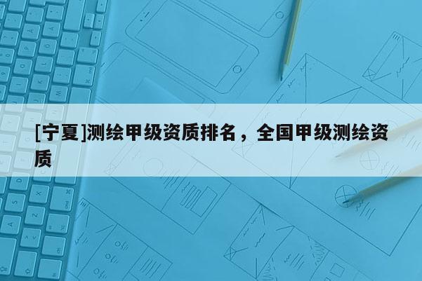 [宁夏]测绘甲级资质排名，全国甲级测绘资质