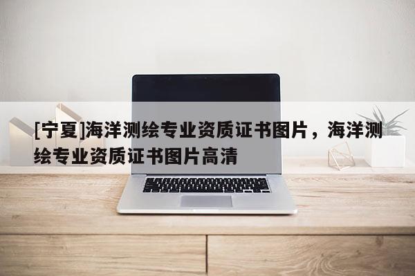 [宁夏]海洋测绘专业资质证书图片，海洋测绘专业资质证书图片高清