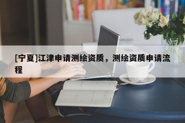 [宁夏]江津申请测绘资质，测绘资质申请流程