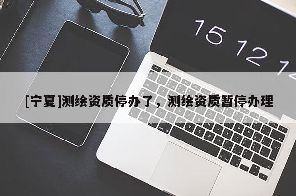 [宁夏]测绘资质停办了，测绘资质暂停办理
