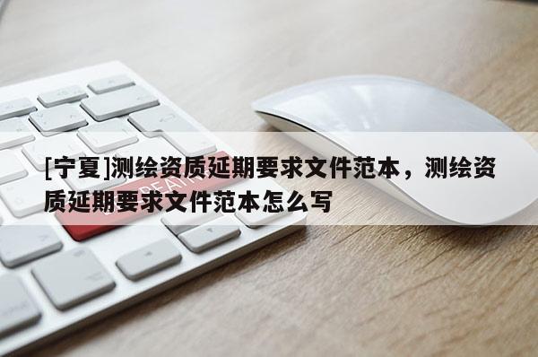 [宁夏]测绘资质延期要求文件范本，测绘资质延期要求文件范本怎么写