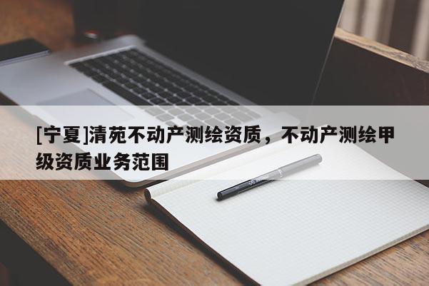 [宁夏]清苑不动产测绘资质，不动产测绘甲级资质业务范围
