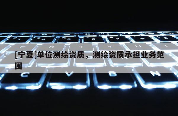 [宁夏]单位测绘资质，测绘资质承担业务范围