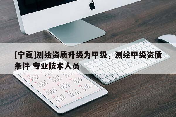 [宁夏]测绘资质升级为甲级，测绘甲级资质条件 专业技术人员