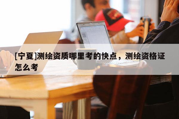 [宁夏]测绘资质哪里考的快点，测绘资格证怎么考
