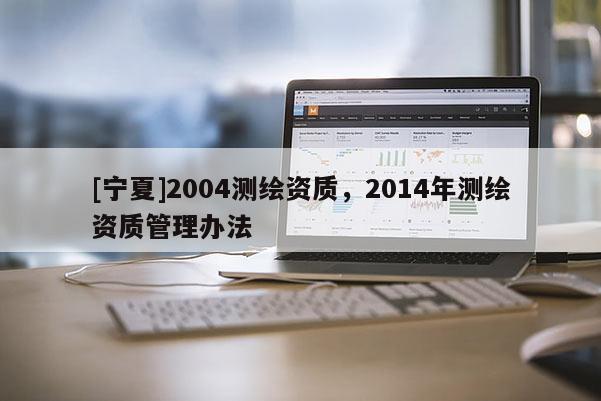 [宁夏]2004测绘资质，2014年测绘资质管理办法