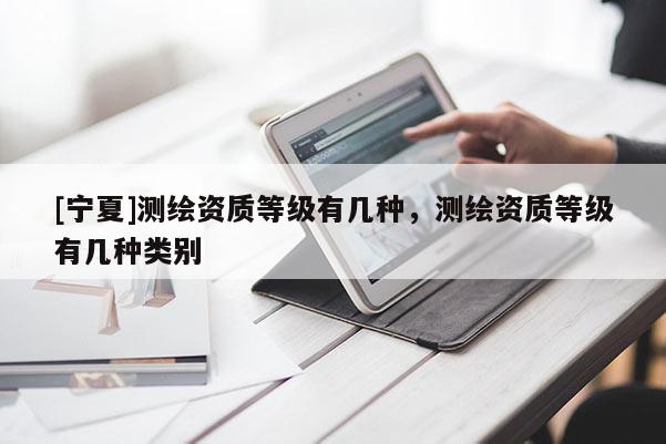[宁夏]测绘资质等级有几种，测绘资质等级有几种类别