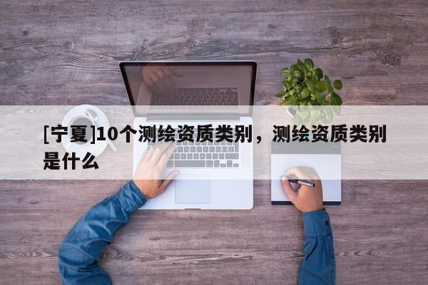 [宁夏]10个测绘资质类别，测绘资质类别是什么