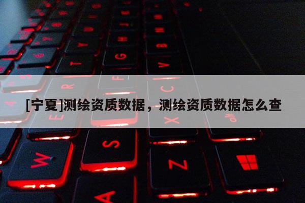 [宁夏]测绘资质数据，测绘资质数据怎么查