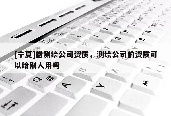[宁夏]借测绘公司资质，测绘公司的资质可以给别人用吗
