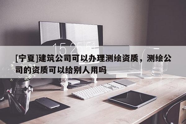 [宁夏]建筑公司可以办理测绘资质，测绘公司的资质可以给别人用吗