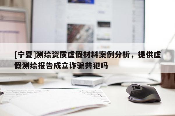 [宁夏]测绘资质虚假材料案例分析，提供虚假测绘报告成立诈骗共犯吗