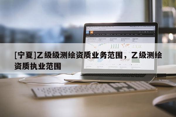 [宁夏]乙级级测绘资质业务范围，乙级测绘资质执业范围
