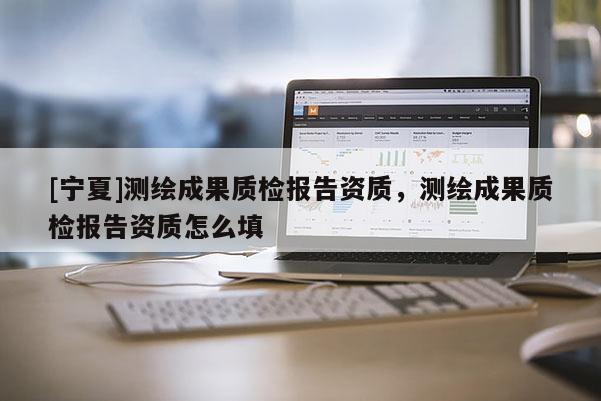 [宁夏]测绘成果质检报告资质，测绘成果质检报告资质怎么填