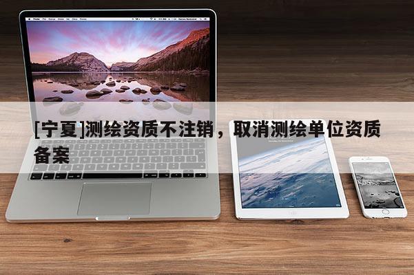 [宁夏]测绘资质不注销，取消测绘单位资质备案