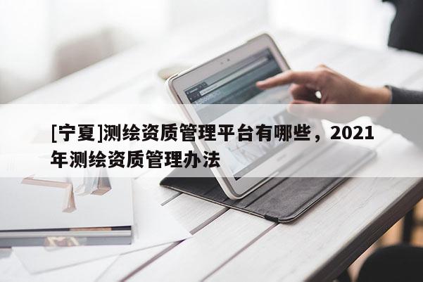 [宁夏]测绘资质管理平台有哪些，2021年测绘资质管理办法