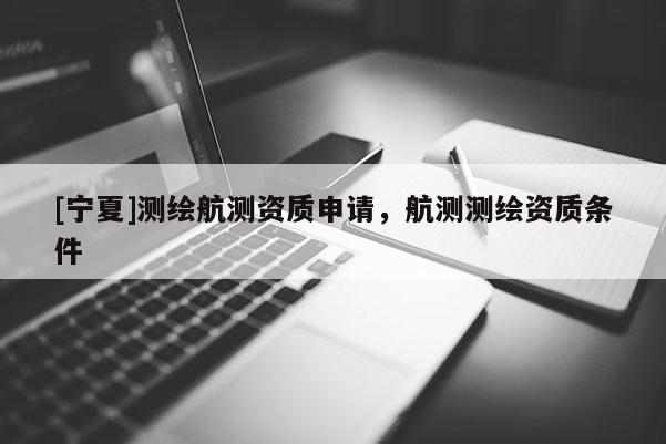 [宁夏]测绘航测资质申请，航测测绘资质条件