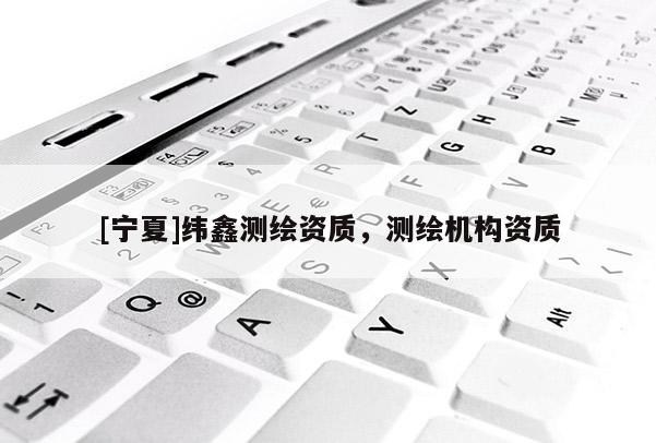 [宁夏]纬鑫测绘资质，测绘机构资质