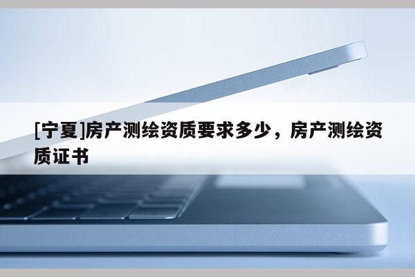 [宁夏]房产测绘资质要求多少，房产测绘资质证书