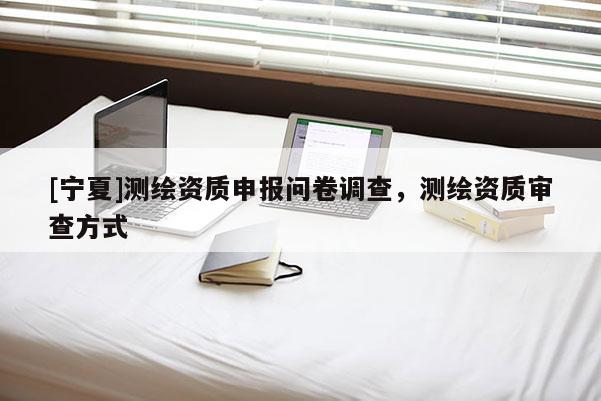 [宁夏]测绘资质申报问卷调查，测绘资质审查方式