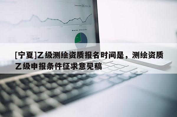 [宁夏]乙级测绘资质报名时间是，测绘资质乙级申报条件征求意见稿