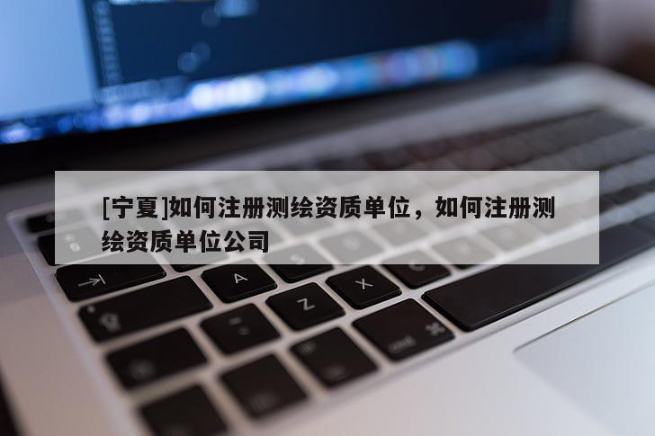 [宁夏]如何注册测绘资质单位，如何注册测绘资质单位公司