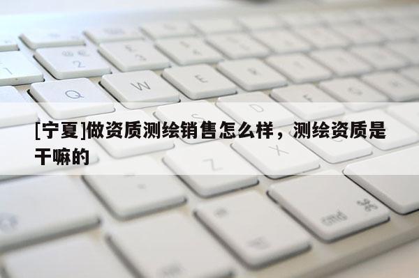 [宁夏]做资质测绘销售怎么样，测绘资质是干嘛的