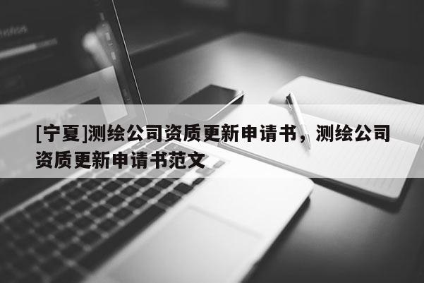 [宁夏]测绘公司资质更新申请书，测绘公司资质更新申请书范文