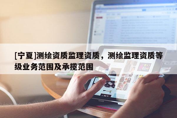 [宁夏]测绘资质监理资质，测绘监理资质等级业务范围及承揽范围