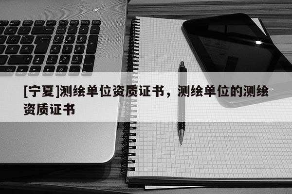 [宁夏]测绘单位资质证书，测绘单位的测绘资质证书