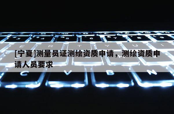 [宁夏]测量员证测绘资质申请，测绘资质申请人员要求