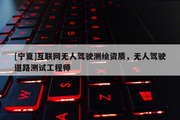 [宁夏]互联网无人驾驶测绘资质，无人驾驶道路测试工程师