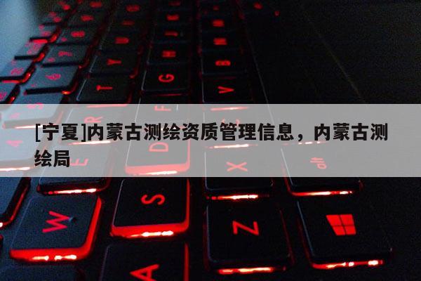 [宁夏]内蒙古测绘资质管理信息，内蒙古测绘局