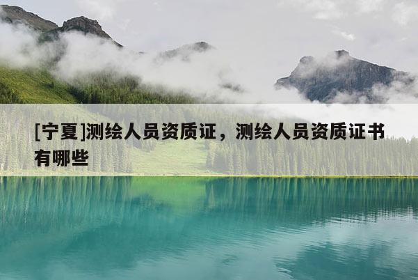 [宁夏]测绘人员资质证，测绘人员资质证书有哪些