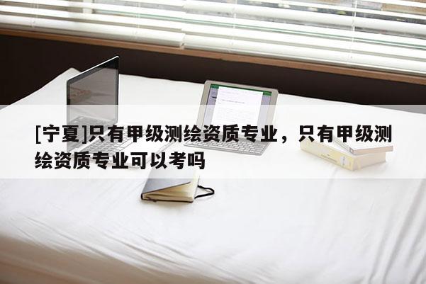 [宁夏]只有甲级测绘资质专业，只有甲级测绘资质专业可以考吗