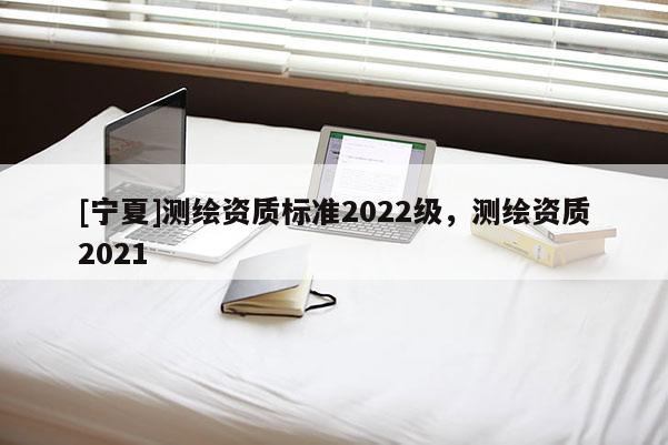 [宁夏]测绘资质标准2022级，测绘资质2021