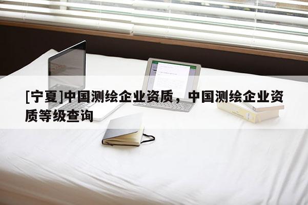 [宁夏]中国测绘企业资质，中国测绘企业资质等级查询