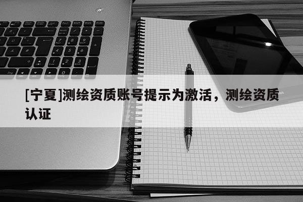 [宁夏]测绘资质账号提示为激活，测绘资质认证