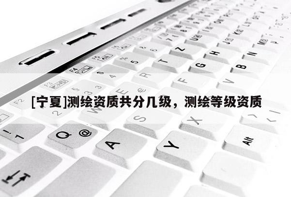 [宁夏]测绘资质共分几级，测绘等级资质