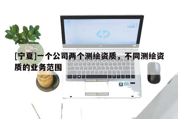 [宁夏]一个公司两个测绘资质，不同测绘资质的业务范围