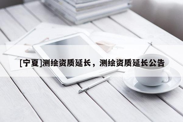 [宁夏]测绘资质延长，测绘资质延长公告