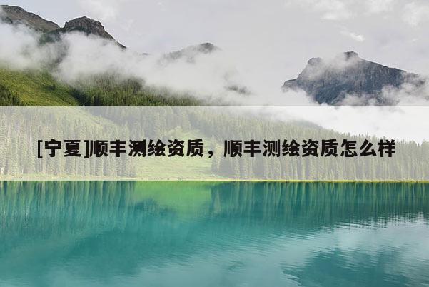 [宁夏]顺丰测绘资质，顺丰测绘资质怎么样