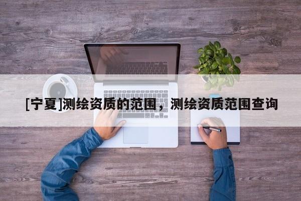 [宁夏]测绘资质的范围，测绘资质范围查询