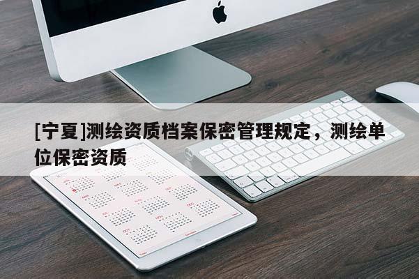 [宁夏]测绘资质档案保密管理规定，测绘单位保密资质