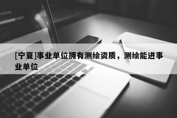 [宁夏]事业单位拥有测绘资质，测绘能进事业单位
