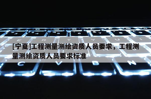 [宁夏]工程测量测绘资质人员要求，工程测量测绘资质人员要求标准