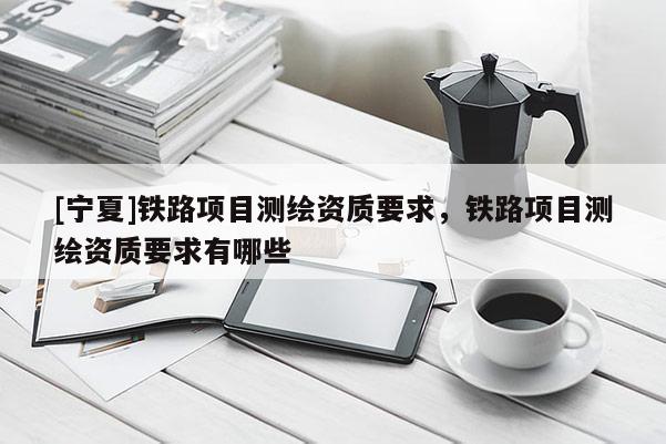 [宁夏]铁路项目测绘资质要求，铁路项目测绘资质要求有哪些