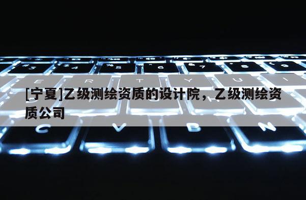 [宁夏]乙级测绘资质的设计院，乙级测绘资质公司