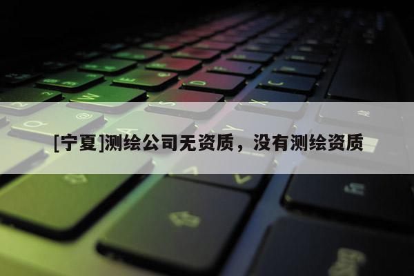 [宁夏]测绘公司无资质，没有测绘资质