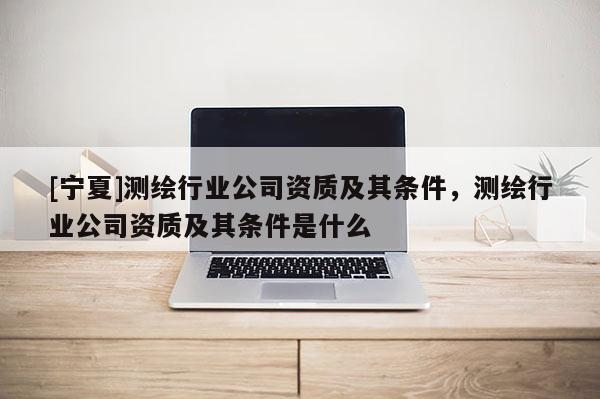 [宁夏]测绘行业公司资质及其条件，测绘行业公司资质及其条件是什么